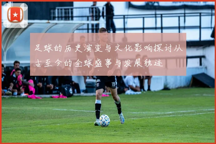 足球的历史演变与文化影响探讨从古至今的全球盛事与发展轨迹