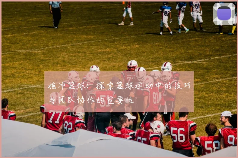 施冲篮球：探索篮球运动中的技巧与团队协作的重要性