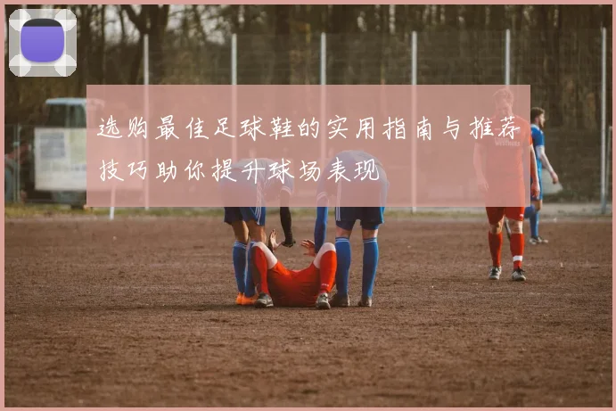 选购最佳足球鞋的实用指南与推荐技巧助你提升球场表现