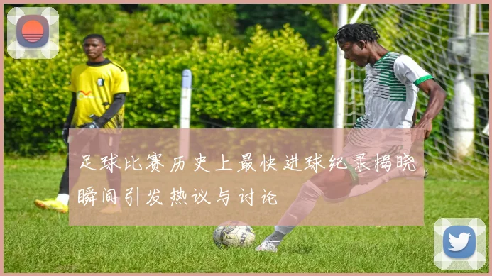 足球比赛历史上最快进球纪录揭晓瞬间引发热议与讨论