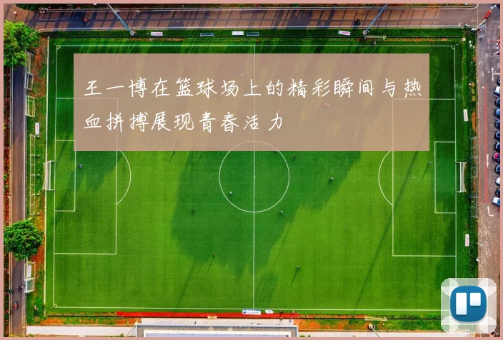 王一博在篮球场上的精彩瞬间与热血拼搏展现青春活力