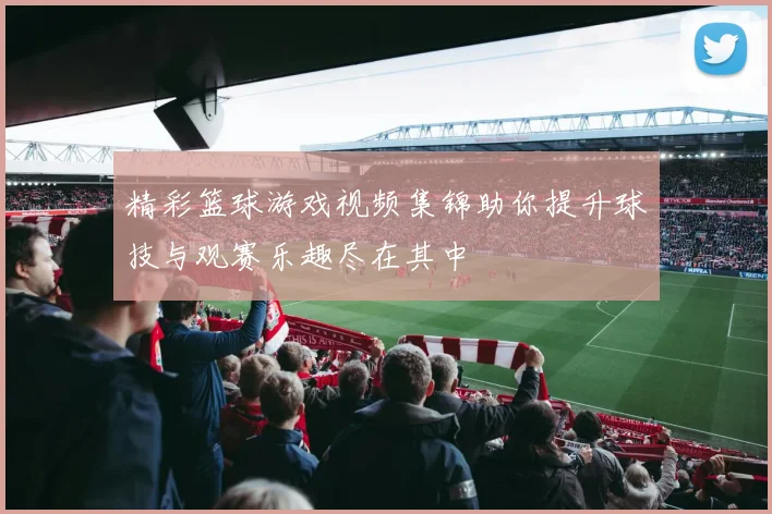 精彩篮球游戏视频集锦助你提升球技与观赛乐趣尽在其中