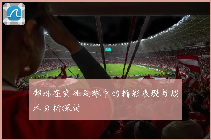 郜林在实况足球中的精彩表现与战术分析探讨