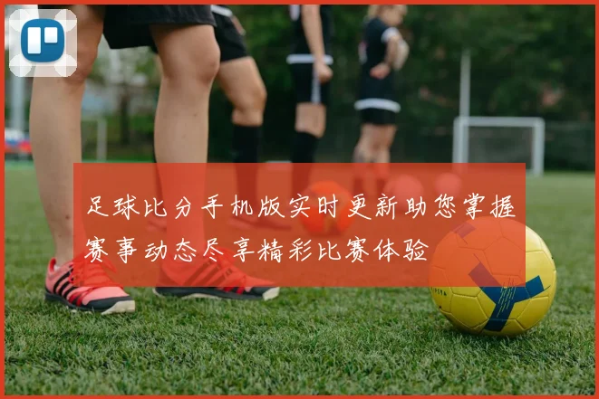 足球比分手机版实时更新助您掌握赛事动态尽享精彩比赛体验