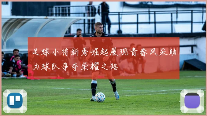 足球小将新秀崛起展现青春风采助力球队争夺荣耀之路