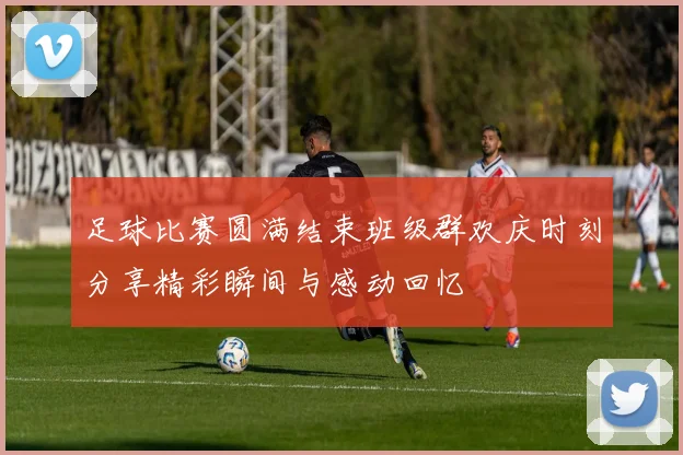 足球比赛圆满结束班级群欢庆时刻分享精彩瞬间与感动回忆