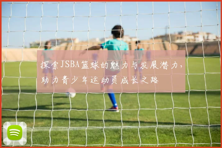探索JSBA篮球的魅力与发展潜力，助力青少年运动员成长之路