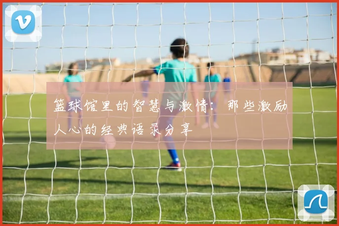 篮球馆里的智慧与激情：那些激励人心的经典语录分享