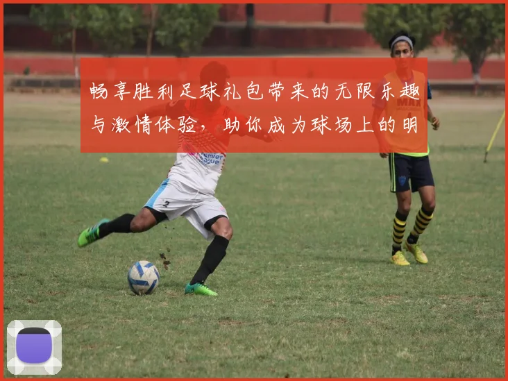 畅享胜利足球礼包带来的无限乐趣与激情体验，助你成为球场上的明星