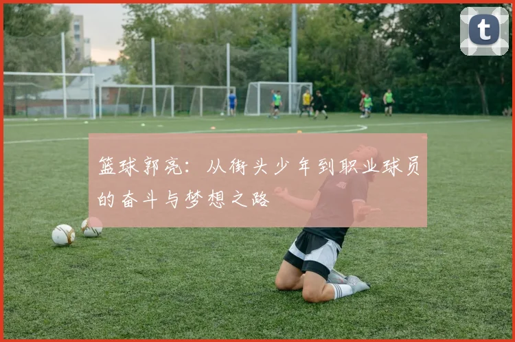 篮球郭亮：从街头少年到职业球员的奋斗与梦想之路