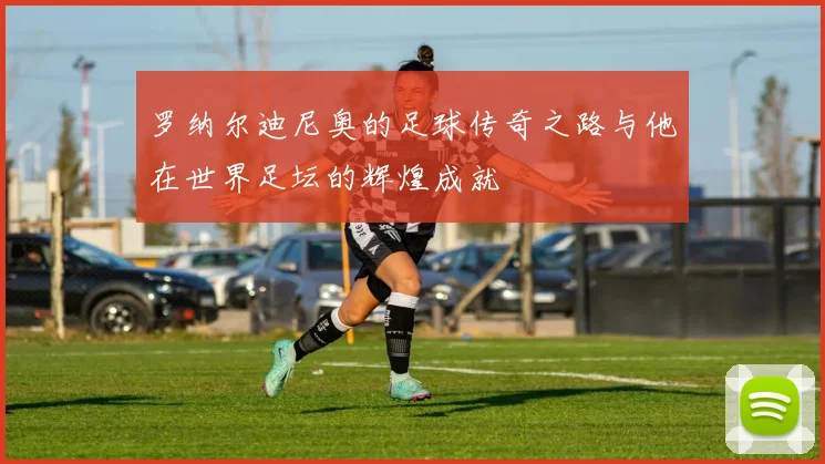 罗纳尔迪尼奥的足球传奇之路与他在世界足坛的辉煌成就