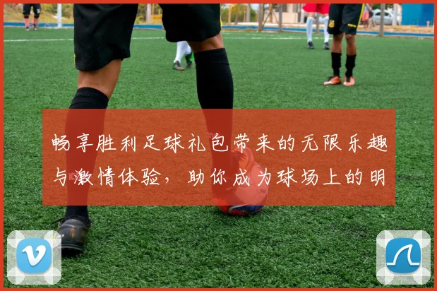 畅享胜利足球礼包带来的无限乐趣与激情体验，助你成为球场上的明星