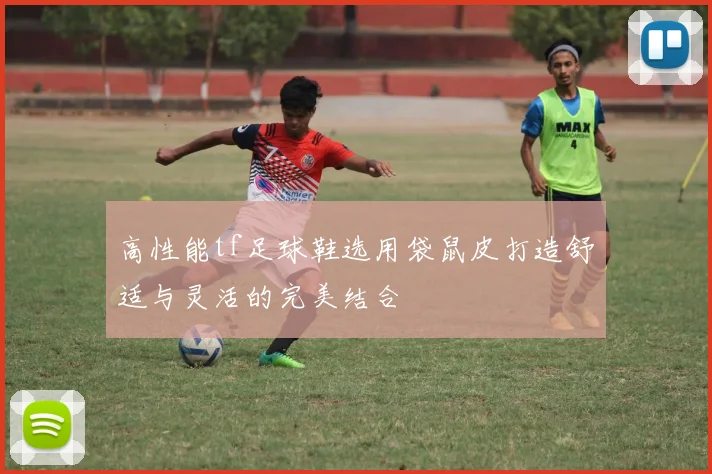 高性能tf足球鞋选用袋鼠皮打造舒适与灵活的完美结合