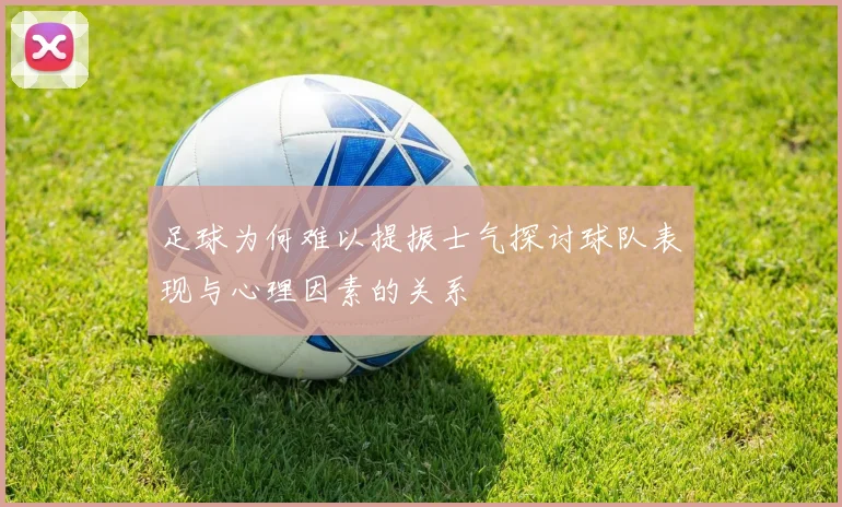 足球为何难以提振士气探讨球队表现与心理因素的关系