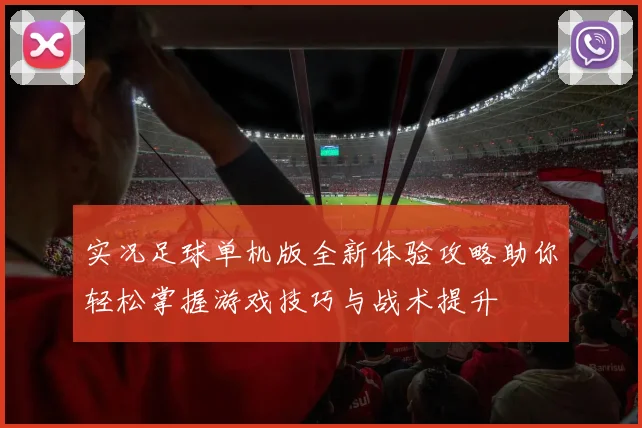 实况足球单机版全新体验攻略助你轻松掌握游戏技巧与战术提升