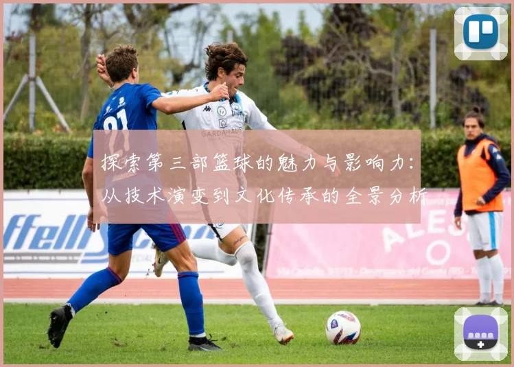 探索第三部篮球的魅力与影响力：从技术演变到文化传承的全景分析