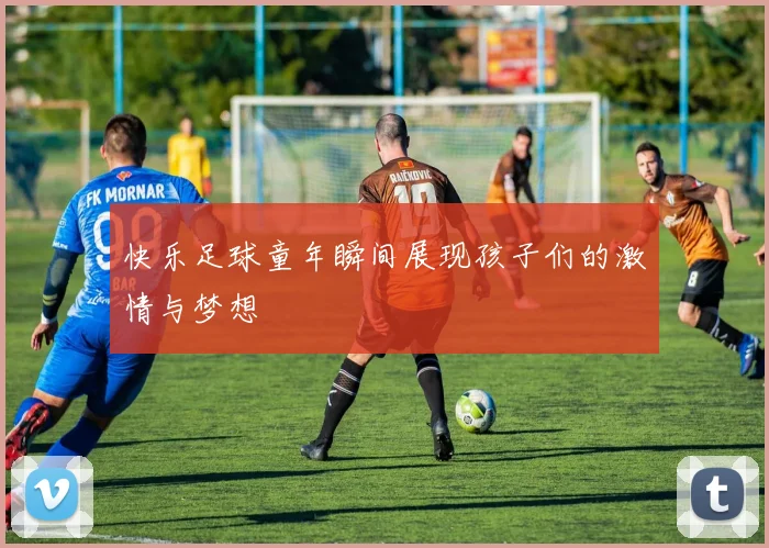 快乐足球童年瞬间展现孩子们的激情与梦想