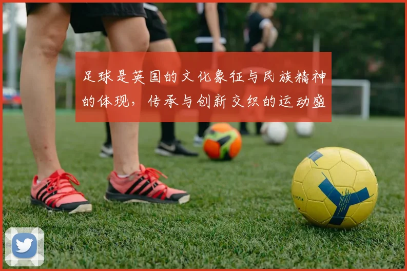足球是英国的文化象征与民族精神的体现，传承与创新交织的运动盛宴