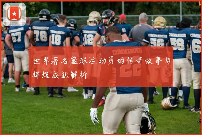 世界著名篮球运动员的传奇故事与辉煌成就解析